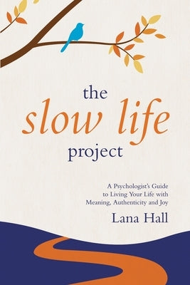 The Slow Life Project: A Psychologist's Guide to Living Your Life with Meaning, Authenticity and Joy by Hall, Lana