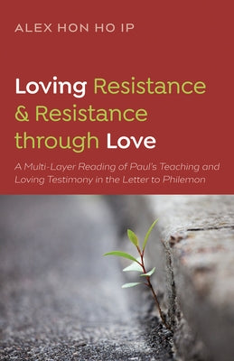 Loving Resistance and Resistance Through Love: A Multilayered Reading of Paul's Teaching and Loving Testimony in the Letter to Philemon by Ip, Alex Hon Ho