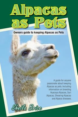 Alpacas as Pets: Owners guide to keeping Alpacas as Pets by Brice, Sheila