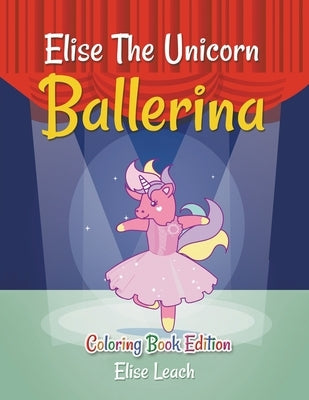 Elise The Unicorn Ballerina: Coloring Book Edition by Leach, Elise