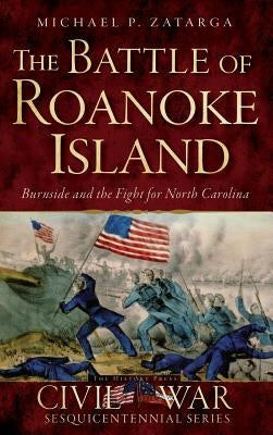 The Battle of Roanoke Island: Burnside and the Fight for North Carolina by Zatarga, Michael P.