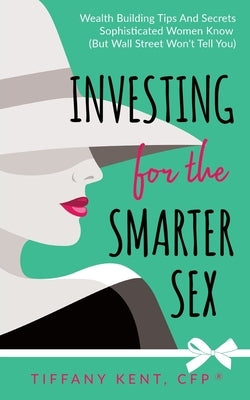 Investing for the Smarter Sex: Wealth Building Tips and Secrets Sophisticated Women Know (But Wall Street Won't Tell You) by Kent, Tiffany