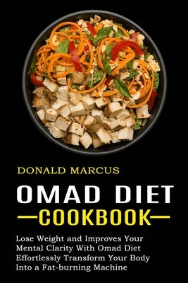 Omad Diet Cookbook: Effortlessly Transform Your Body Into a Fat-burning Machine (Lose Weight and Improves Your Mental Clarity With Omad Di by Marcus, Donald
