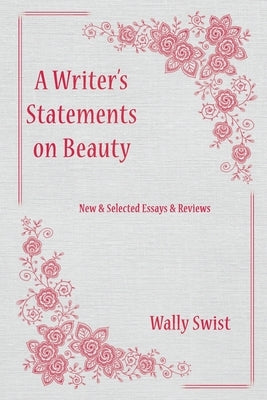 A Writer's Statements on Beauty: New & Selected Essays & Reviews by Swist, Wally