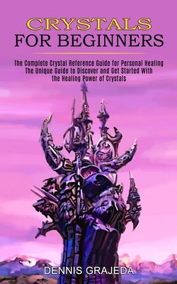 Crystals for Beginners: The Complete Crystal Reference Guide for Personal Healing (The Unique Guide to Discover and Get Started With the Heali by Grajeda, Dennis