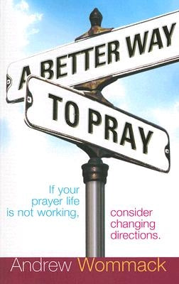 A Better Way to Pray: If Your Prayer Life Is Not Working, Consider Changing Directions by Wommack, Andrew