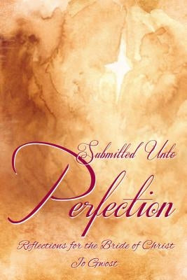 Submitted Unto Perfection: Reflections for the Bride of Christ by Gwost, Jo