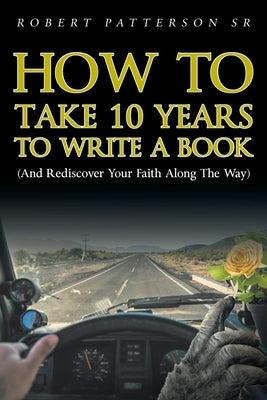 How to Take 10 Years to Write a Book: (and Rediscover Your Faith Along the Way) by Patterson, Robert, Sr.