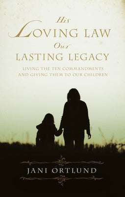 His Loving Law, Our Lasting Legacy: Living the Ten Commandments and Giving Them to Our Children by Ortlund, Jani