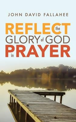 REFLECT the Glory of God in Prayer: How to transform your prayer life in seven simple steps. by Fallahee, John David