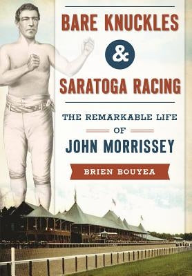 Bare Knuckles & Saratoga Racing: The Remarkable Life of John Morrissey by Bouyea, Brien