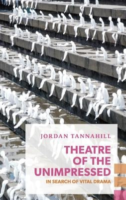 Theatre of the Unimpressed: In Search of Vital Drama by Tannahill, Jordan