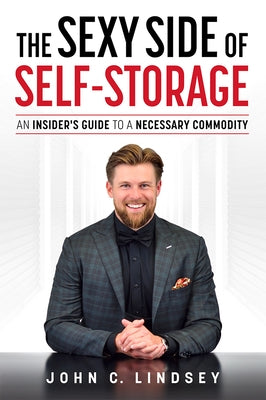 The Sexy Side of Self-Storage: An Insider's Guide to a Necessary Commodity by Lindsey, John C.