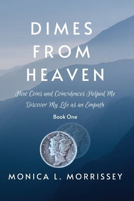 Dimes From Heaven: How Coins and Coincidences Helped Me Discover My Life as an Empath by Morrissey, Monica