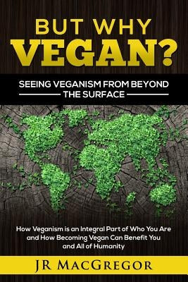 But Why Vegan? Seeing Veganism from Beyond the Surface: How Veganism is an Integral Part of Who You Are and How Becoming Vegan Can Benefit You and All by MacGregor, Jr.