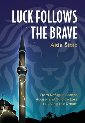 Luck Follows the Brave: From Refugee Camps, Abuse, and Suicide Loss to Living the Dream by Šibić, Aida