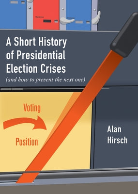 A Short History of Presidential Election Crises: (and How to Prevent the Next One) by Hirsch, Alan