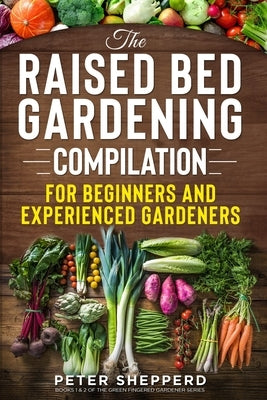 Raised Bed Gardening Compilation for Beginners and Experienced Gardeners: The ultimate guide to produce organic vegetables with tips and ideas to incr by Shepperd, Peter