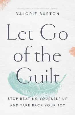 Let Go of the Guilt: Stop Beating Yourself Up and Take Back Your Joy by Burton, Valorie