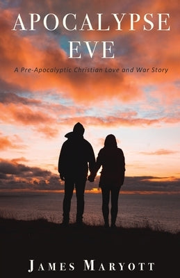 Apocalypse Eve: A Pre-Apocalyptic Christian Love and War Story by Maryott, James