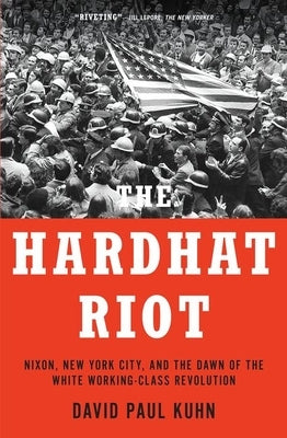 The Hardhat Riot: Nixon, New York City, and the Dawn of the White Working-Class Revolution by Kuhn, David Paul