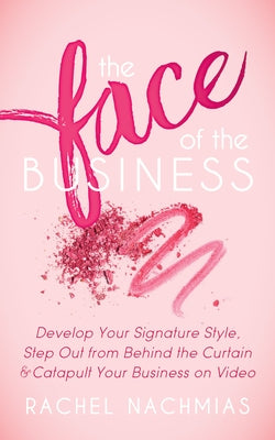 The Face of the Business: Develop Your Signature Style, Step Out from Behind the Curtain and Catapult Your Business on Video by Nachmias, Rachel