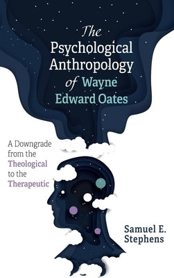 The Psychological Anthropology of Wayne Edward Oates: A Downgrade from the Theological to the Therapeutic by Stephens, Samuel E.