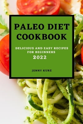 Paleo Diet Cookcook 2022: Delicious and Easy Recipes for Beginners by Kurz, Jenny