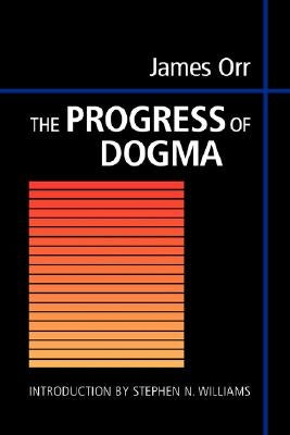 The Progress of Dogma: Being the Elliot Lectures, Delivered at the Western Theological Seminary, Allegheny, Pennysylvania, U.S.A. 1897 by Orr, James