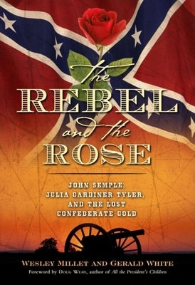 The Rebel and the Rose: James A. Semple, Julia Gardiner Tyler, and the Lost Confederate Gold by Millett, Wesley