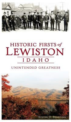 Historic Firsts of Lewiston, Idaho: Unintended Greatness by Branting, Steven D.