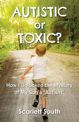 Autistic or Toxic? How I Unlocked the Mystery of My Son's Autism by South, Scarlett