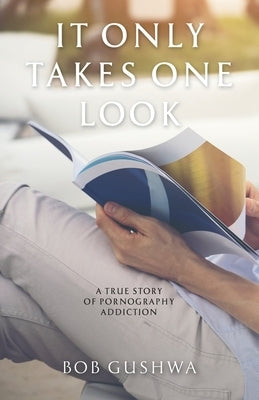 It Only Takes One Look: A True Story of Pornography Addiction by Gushwa, Bob