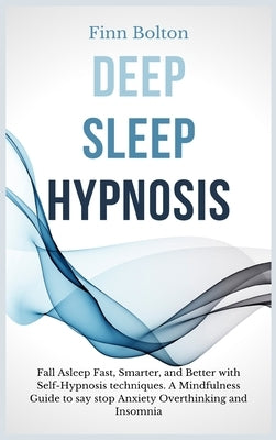 Deep Sleep Hypnosis: Fall Asleep Fast, Smarter And Better With Self-Hypnosis Techniques. A Mindfulness Guide To Say Stop Anxiety, Overthink by Bolton, Finn