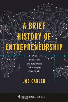 A Brief History of Entrepreneurship: The Pioneers, Profiteers, and Racketeers Who Shaped Our World by Carlen, Joe