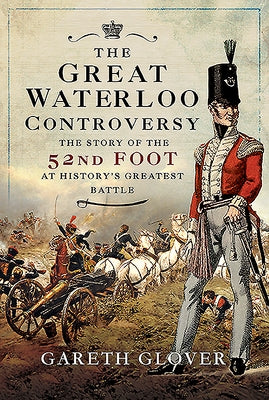 The Great Waterloo Controversy: The Story of the 52nd Foot at History's Greatest Battle by Glover, Gareth