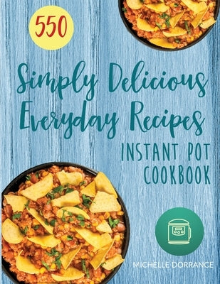 Instant Pot Cookbook: 550 Simply Delicious Everyday Recipes for Your Instant Pot Pressure Cooker (Beginners and Advanced Users) by Dorrance, Michelle
