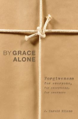 By Grace Alone: Forgiveness for Everyone, for Everything, for Evermore by Ellens, J. Harold