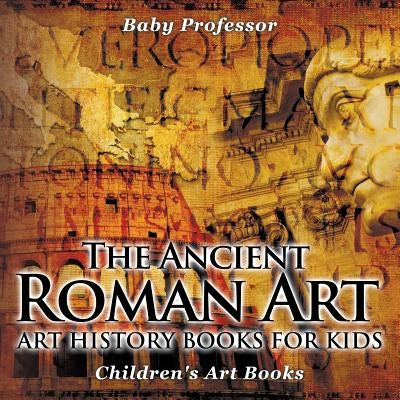 The Ancient Roman Art - Art History Books for Kids Children's Art Books by Baby Professor