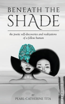 Beneath The Shade: The Poetic Self-Discoveries and Realizations of a Fellow Human by Tita, Pearl-Catherine Denise