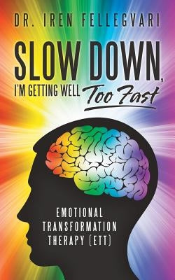 Slow Down, I'm Getting Well Too Fast: Emotional Transformation Therapy (Ett) by Fellegvari, Dr Iren