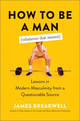 How to Be a Man (Whatever That Means): Lessons in Modern Masculinity from a Questionable Source by Breakwell, James