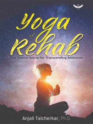 Yoga of Rehab: The Twelve Sutras of Transcending Addiction by Talcherkar, Anjali