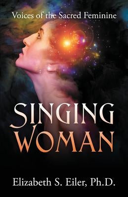 Singing Woman: Voices of the Sacred Feminine by Eiler Phd, Elizabeth S.