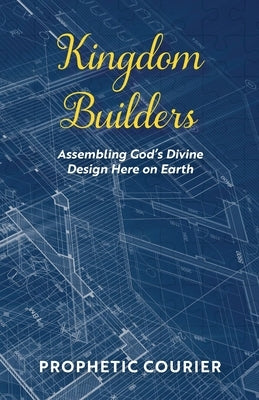 Kingdom Builders: Assembling God's Divine Design Here on Earth by Courier, Prophetic