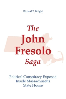 The John Fresolo Saga: Political Conspiracy Exposed Inside Massachusetts State House by Wright, Richard