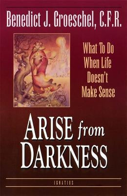 Arise from Darkness: What to Do When Life Doesn't Make Sense by Groeschel, Fr Benedict J.