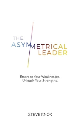 The Asymmetrical Leader: Embrace Your Weaknesses. Unleash Your Strengths. by Knox, Steve