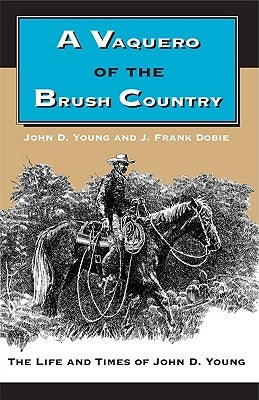 A Vaquero of the Brush Country: The Life and Times of John D. Young by Young, John D.
