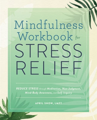 Mindfulness Workbook for Stress Relief: Reduce Stress Through Meditation, Non-Judgment, Mind-Body Awareness, and Self-Inquiry by Snow, April, Lmft
